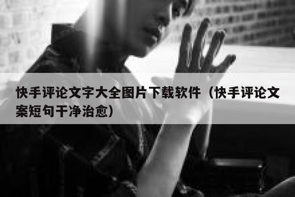 快手评论文字大全图片下载软件（快手评论文案短句干净治愈） 第1张