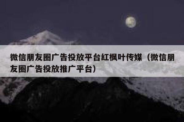 微信朋友圈广告投放平台红枫叶传媒（微信朋友圈广告投放推广平台） 第1张
