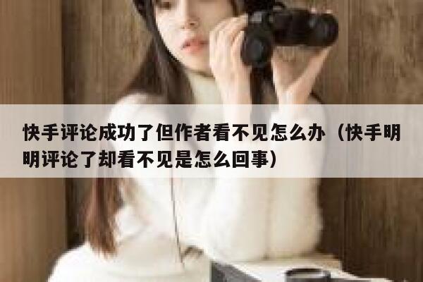 快手评论成功了但作者看不见怎么办（快手明明评论了却看不见是怎么回事） 第1张