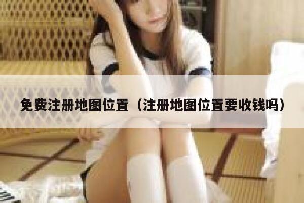 免费注册地图位置（注册地图位置要收钱吗） 第1张