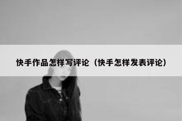 快手作品怎样写评论（快手怎样发表评论） 第1张