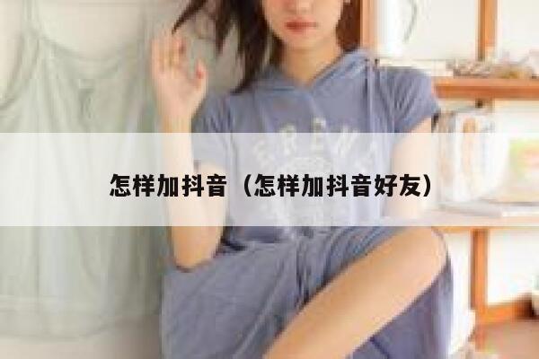 怎样加抖音（怎样加抖音好友） 第1张