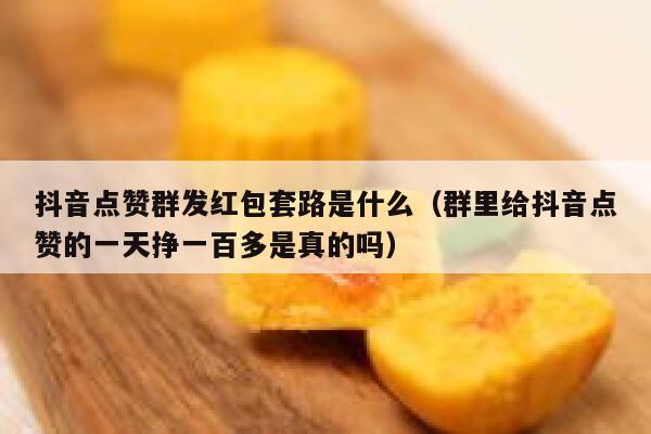 抖音点赞群发红包套路是什么（群里给抖音点赞的一天挣一百多是真的吗） 第1张