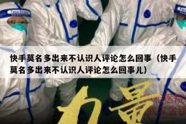 快手莫名多出来不认识人评论怎么回事（快手莫名多出来不认识人评论怎么回事儿） 第1张