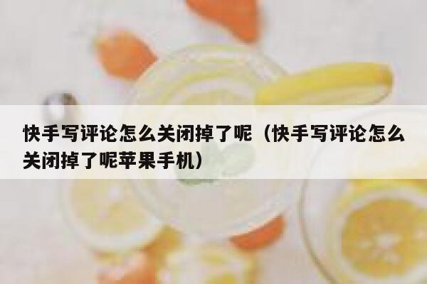 快手写评论怎么关闭掉了呢（快手写评论怎么关闭掉了呢苹果手机） 第1张