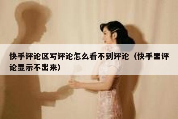 快手评论区写评论怎么看不到评论（快手里评论显示不出来） 第1张