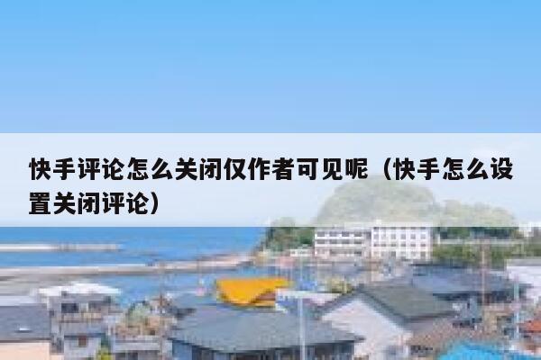 快手评论怎么关闭仅作者可见呢（快手怎么设置关闭评论） 第1张