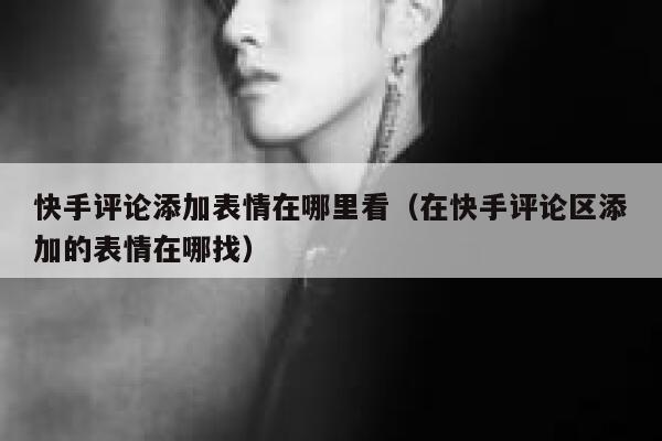 快手评论添加表情在哪里看（在快手评论区添加的表情在哪找） 第1张