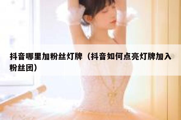 抖音哪里加粉丝灯牌（抖音如何点亮灯牌加入粉丝团） 第1张