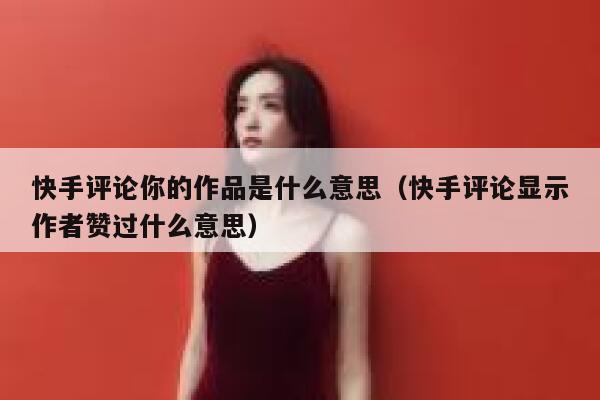 快手评论你的作品是什么意思（快手评论显示作者赞过什么意思） 第1张
