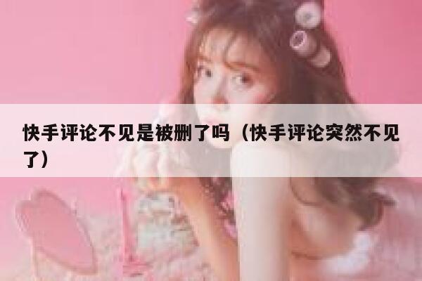 快手评论不见是被删了吗（快手评论突然不见了） 第1张