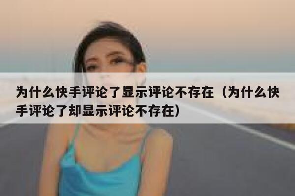 为什么快手评论了显示评论不存在（为什么快手评论了却显示评论不存在） 第1张