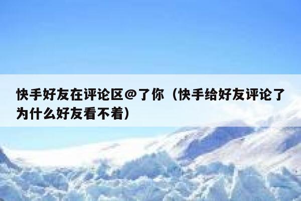快手好友在评论区@了你（快手给好友评论了为什么好友看不着） 第1张