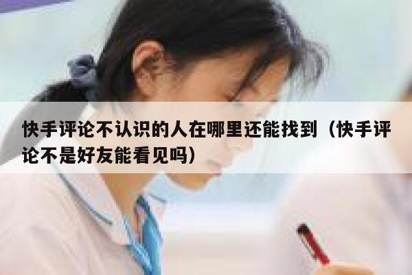 快手评论不认识的人在哪里还能找到（快手评论不是好友能看见吗） 第1张