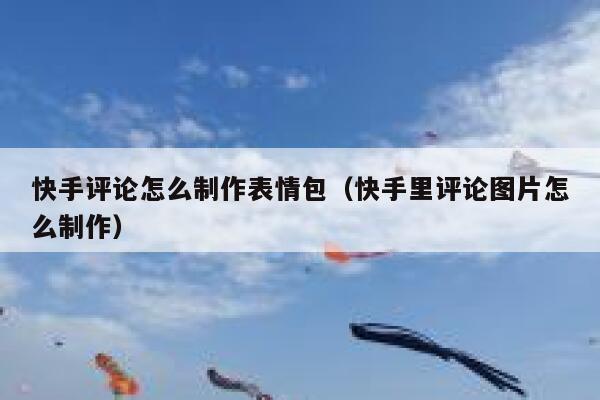 快手评论怎么制作表情包（快手里评论图片怎么制作） 第1张
