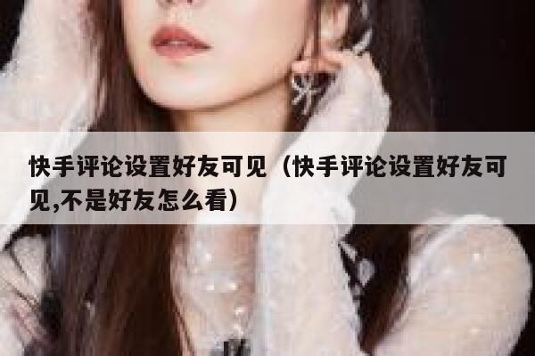 快手评论设置好友可见（快手评论设置好友可见,不是好友怎么看） 第1张