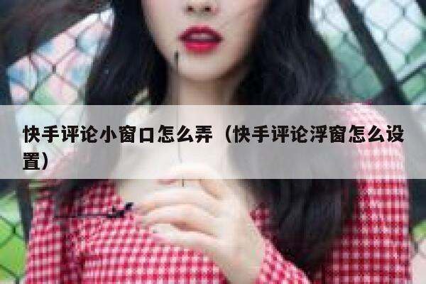 快手评论小窗口怎么弄（快手评论浮窗怎么设置） 第1张