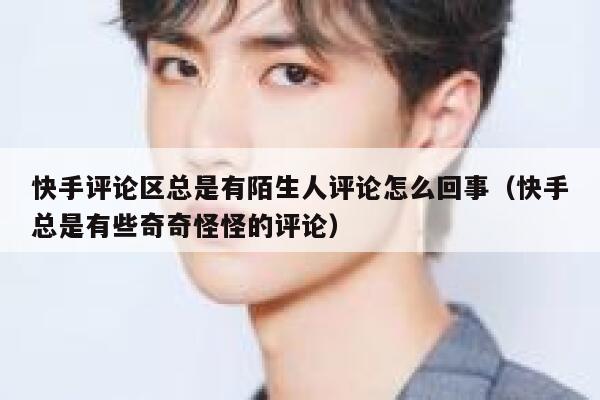 快手评论区总是有陌生人评论怎么回事（快手总是有些奇奇怪怪的评论） 第1张