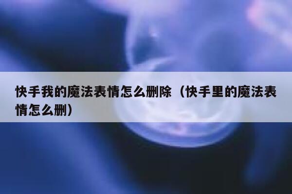 快手我的魔法表情怎么删除（快手里的魔法表情怎么删） 第1张