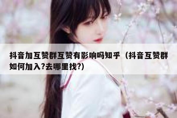 抖音加互赞群互赞有影响吗知乎（抖音互赞群如何加入?去哪里找?） 第1张