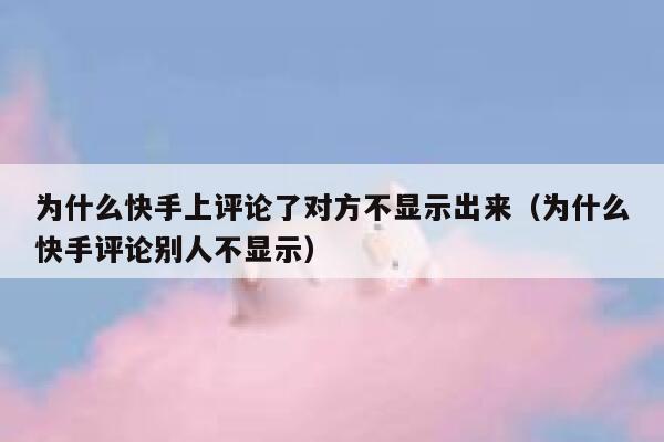为什么快手上评论了对方不显示出来（为什么快手评论别人不显示） 第1张
