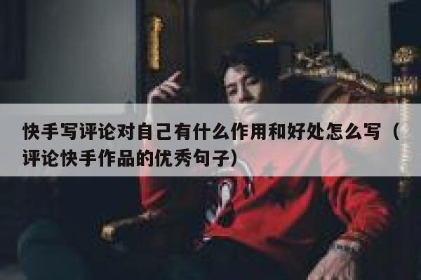 快手写评论对自己有什么作用和好处怎么写（评论快手作品的优秀句子） 第1张