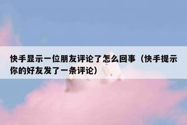 快手显示一位朋友评论了怎么回事（快手提示你的好友发了一条评论） 第1张