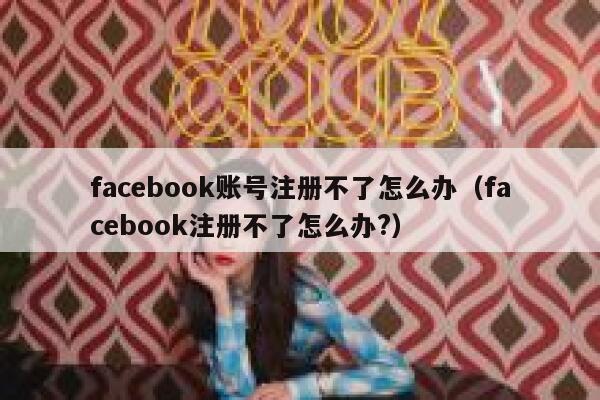 facebook账号注册不了怎么办（facebook注册不了怎么办?） 第1张