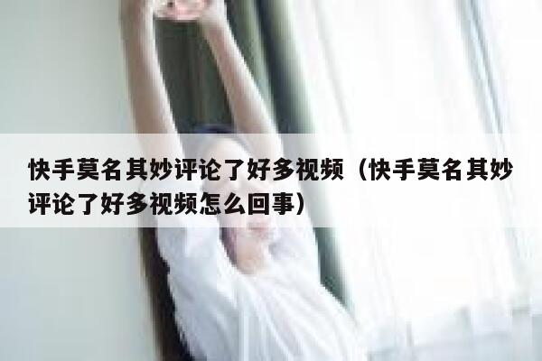 快手莫名其妙评论了好多视频（快手莫名其妙评论了好多视频怎么回事） 第1张