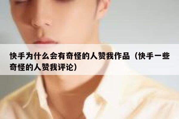 快手为什么会有奇怪的人赞我作品（快手一些奇怪的人赞我评论） 第1张
