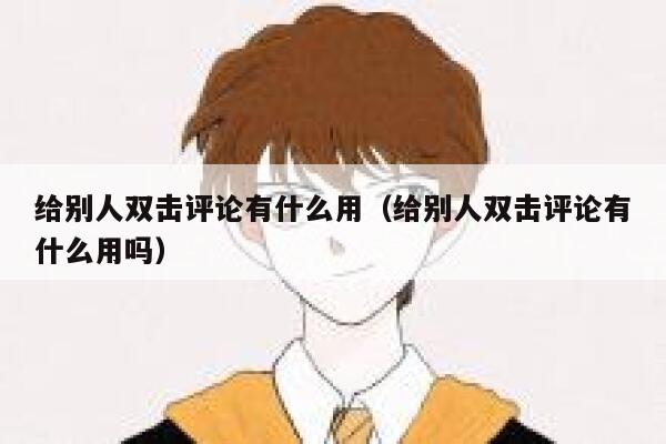 给别人双击评论有什么用（给别人双击评论有什么用吗） 第1张