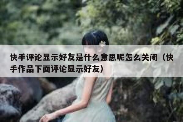 快手评论显示好友是什么意思呢怎么关闭（快手作品下面评论显示好友） 第1张
