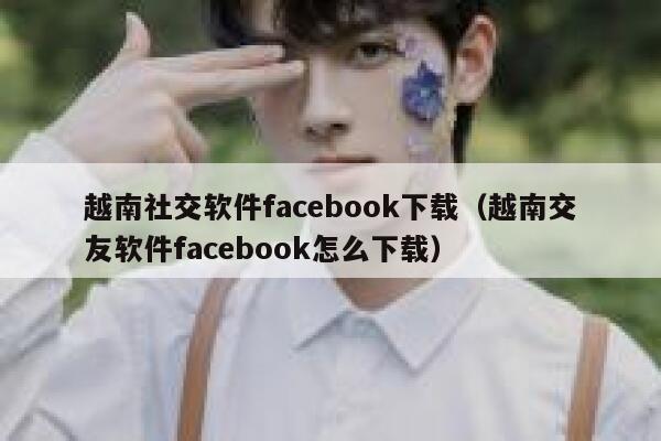 越南社交软件facebook下载（越南交友软件facebook怎么下载） 第1张