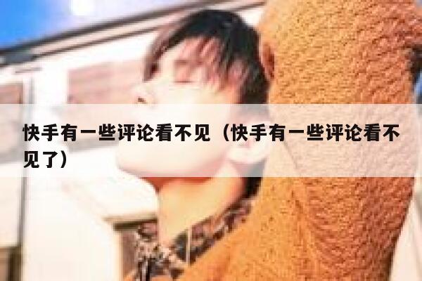 快手有一些评论看不见（快手有一些评论看不见了） 第1张