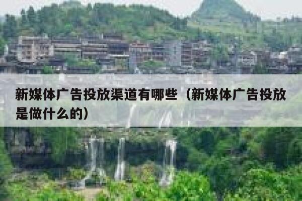 新媒体广告投放渠道有哪些（新媒体广告投放是做什么的） 第1张