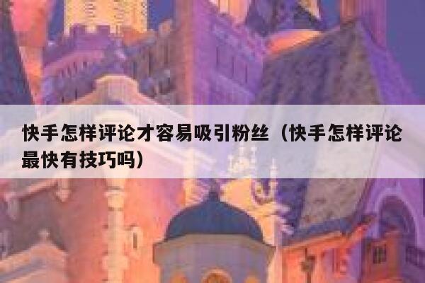 快手怎样评论才容易吸引粉丝（快手怎样评论最快有技巧吗） 第1张