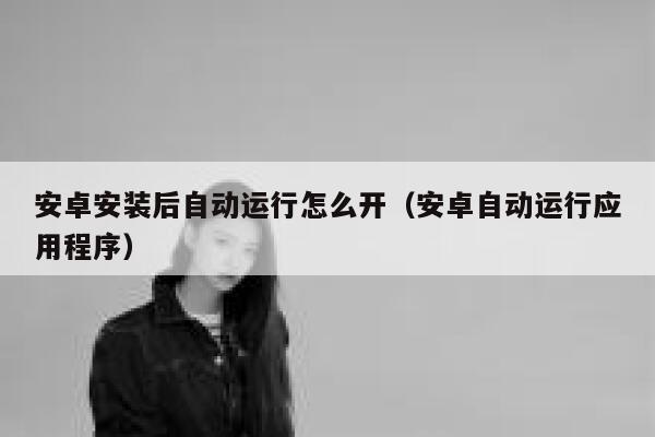 安卓安装后自动运行怎么开（安卓自动运行应用程序） 第1张
