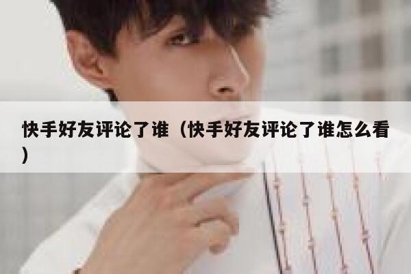 快手好友评论了谁（快手好友评论了谁怎么看） 第1张