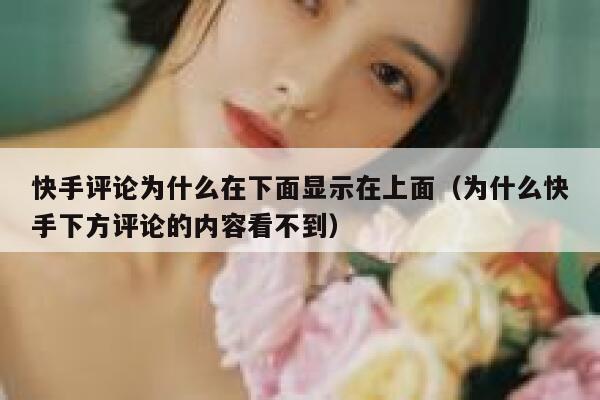快手评论为什么在下面显示在上面（为什么快手下方评论的内容看不到） 第1张