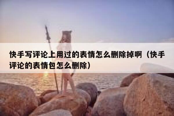 快手写评论上用过的表情怎么删除掉啊（快手评论的表情包怎么删除） 第1张
