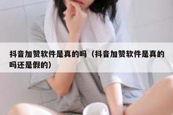 抖音加赞软件是真的吗（抖音加赞软件是真的吗还是假的） 第1张
