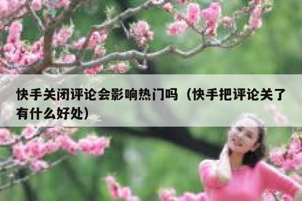 快手关闭评论会影响热门吗（快手把评论关了有什么好处） 第1张