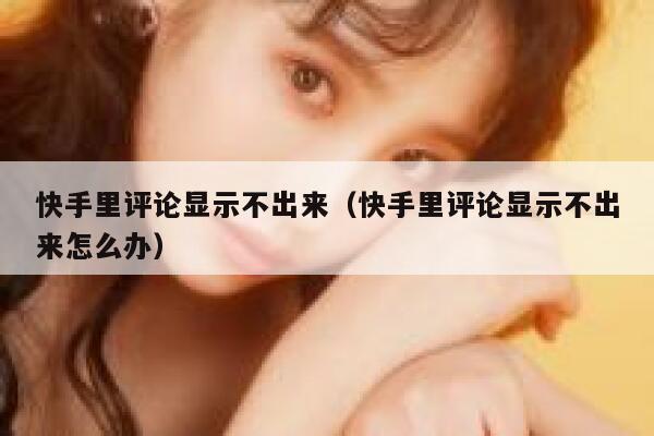 快手里评论显示不出来（快手里评论显示不出来怎么办） 第1张
