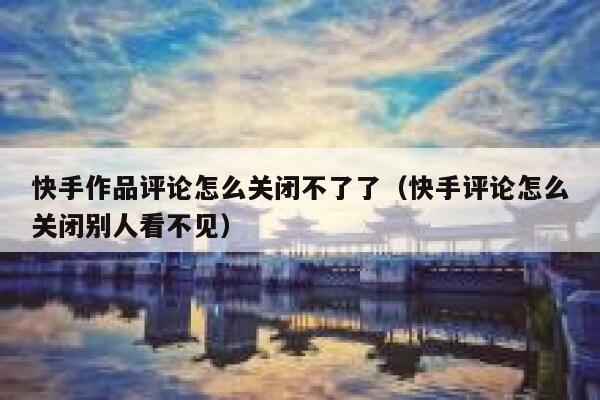 快手作品评论怎么关闭不了了（快手评论怎么关闭别人看不见） 第1张