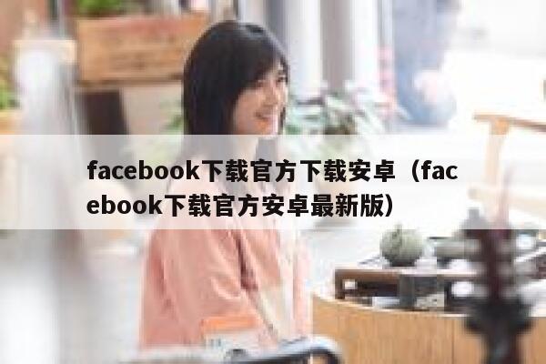 facebook下载官方下载安卓（facebook下载官方安卓最新版） 第1张