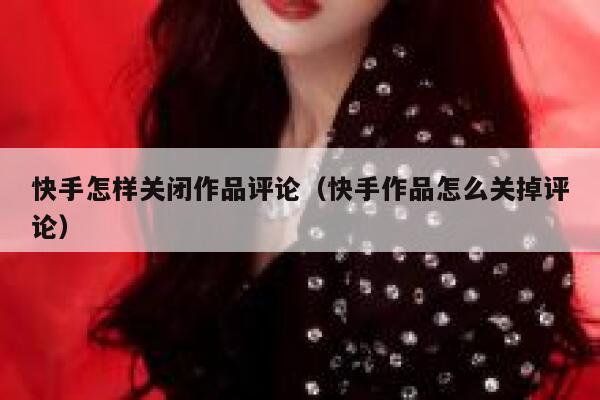 快手怎样关闭作品评论（快手作品怎么关掉评论） 第1张