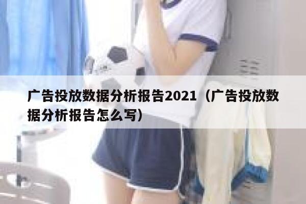 广告投放数据分析报告2021（广告投放数据分析报告怎么写） 第1张