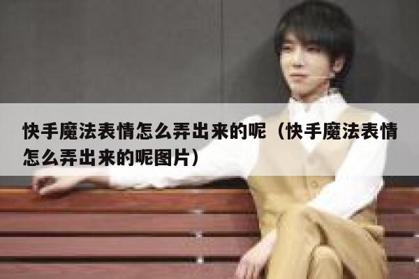 快手魔法表情怎么弄出来的呢（快手魔法表情怎么弄出来的呢图片） 第1张