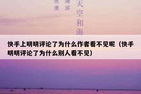 快手上明明评论了为什么作者看不见呢（快手明明评论了为什么别人看不见） 第1张