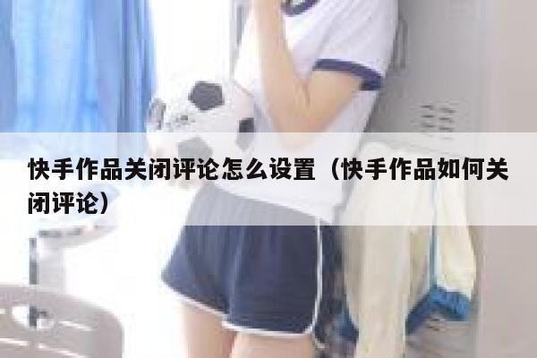 快手作品关闭评论怎么设置（快手作品如何关闭评论） 第1张